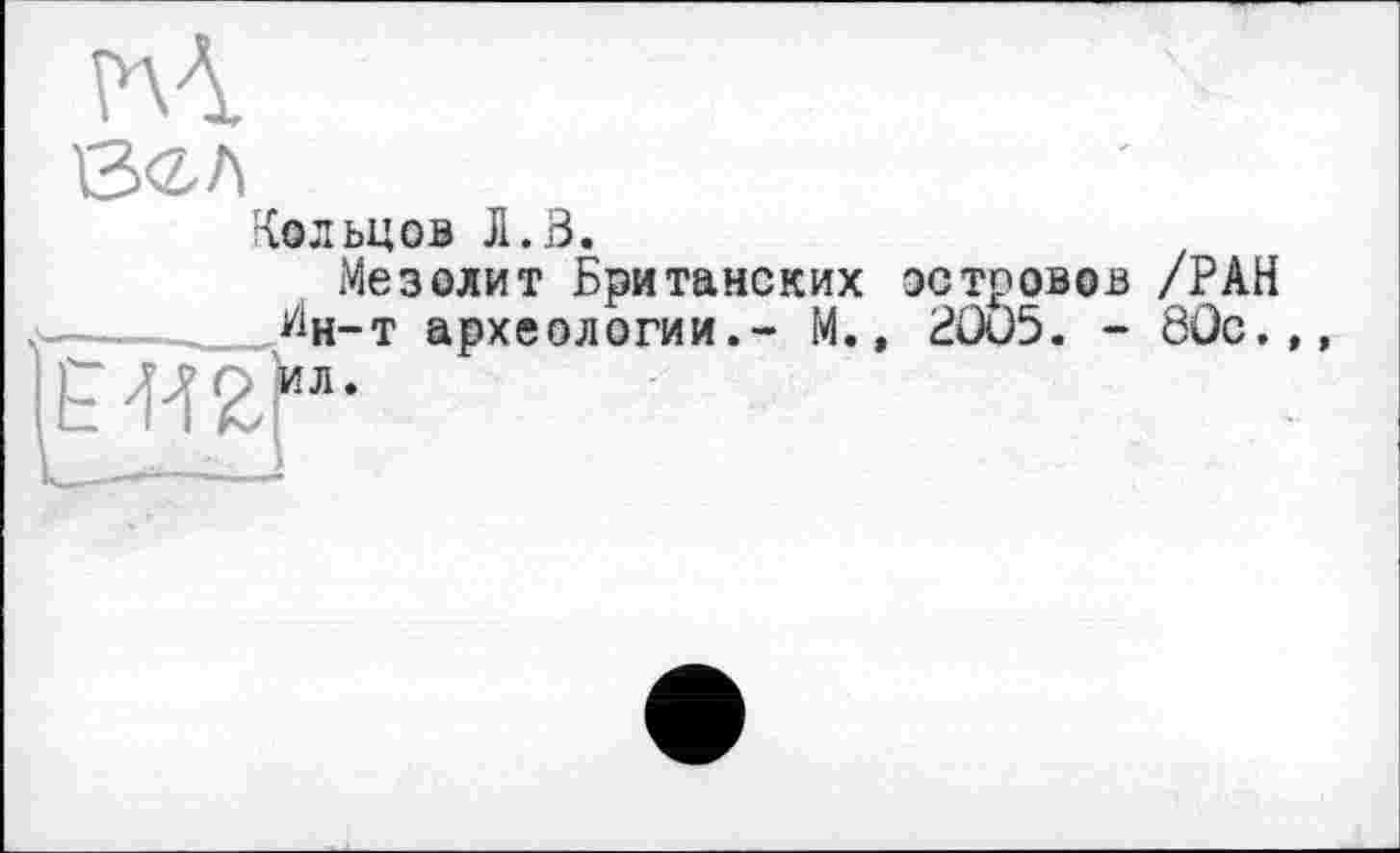 ﻿

Кольцов Л.В.
Мезолит Британских островов /РАН Ин-т археологии.- М., PÜÛ5. - 8ÛC.,,